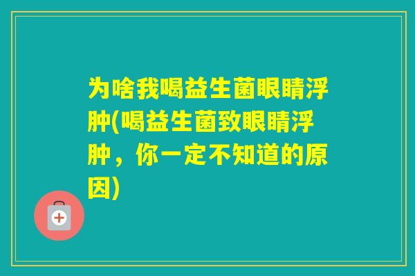 为啥我喝益生菌眼睛浮肿(喝益生菌致眼睛浮肿，你一定不知道的原因)