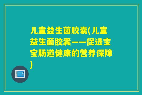 儿童益生菌胶囊(儿童益生菌胶囊——促进宝宝肠道健康的营养保障) 儿童益生菌胶囊(儿童益生菌胶囊——促进宝宝肠道健康的营养保障)