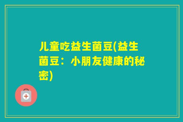 儿童吃益生菌豆(益生菌豆:小朋友健康的秘密) 儿童吃益生菌豆(益生菌豆:小朋友健康的秘密)