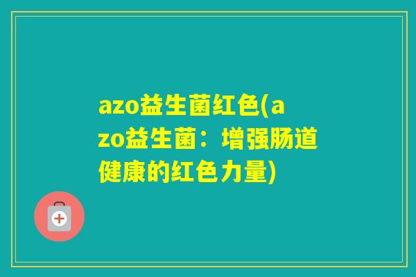 azo益生菌红色(azo益生菌:增强肠道健康的红色力量) azo益生菌红色(azo益生菌:增强肠道健康的红色力量)
