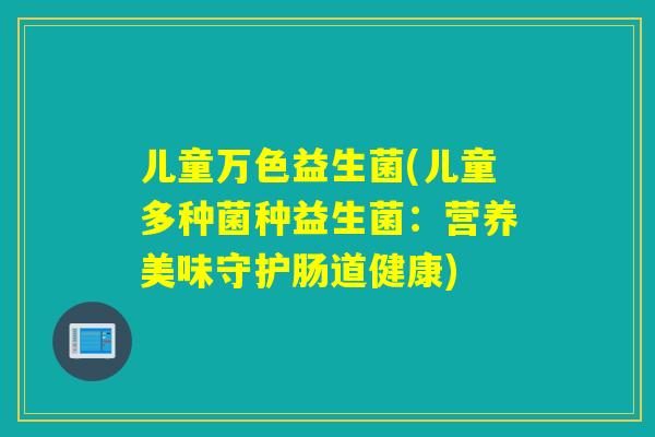 儿童万色益生菌(儿童多种菌种益生菌:营养美味守护肠道健康) 儿童万色益生菌(儿童多种菌种益生菌:营养美味守护肠道健康)
