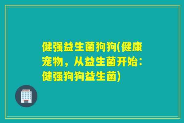 健强益生菌狗狗(健康宠物，从益生菌开始：健强狗狗益生菌)
