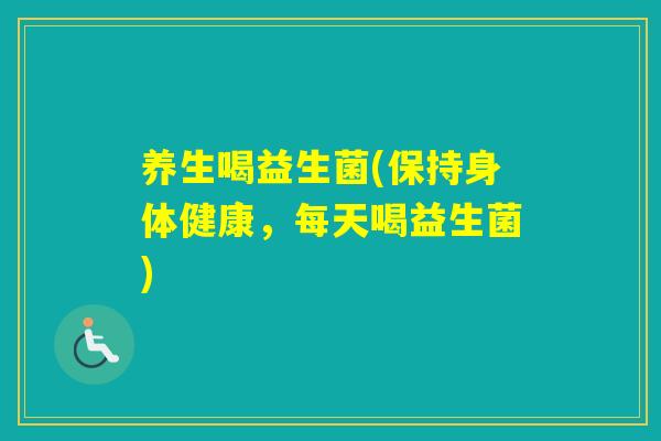 养生喝益生菌(保持身体健康,每天喝益生菌) 养生喝益生菌(保持身体健康,每天喝益生菌)