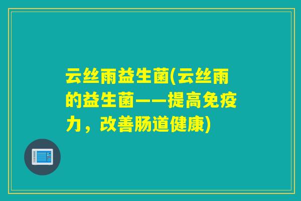 云丝雨益生菌(云丝雨的益生菌——提高力，改善肠道健康)