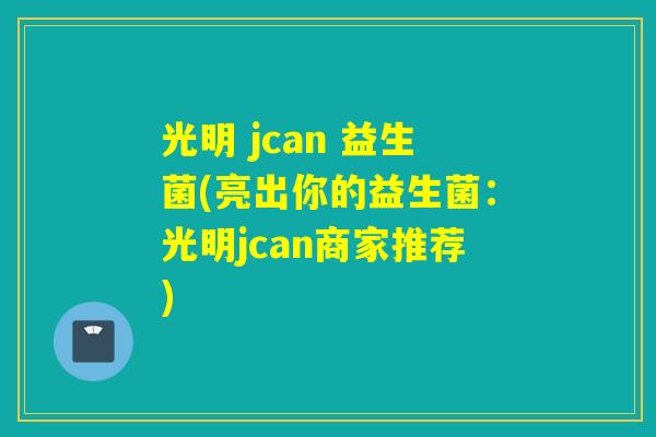 光明 jcan 益生菌(亮出你的益生菌:光明jcan商家推荐) 光明 jcan 益生菌(亮出你的益生菌:光明jcan商家推荐)