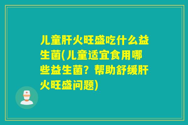 儿童火旺盛吃什么益生菌(儿童适宜食用哪些益生菌?帮助舒缓火旺盛问题) 儿童火旺盛吃什么益生菌(儿童适宜食用哪些益生菌?帮助舒缓火旺盛问题)