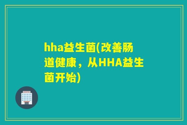 hha益生菌(改善肠道健康，从HHA益生菌开始)