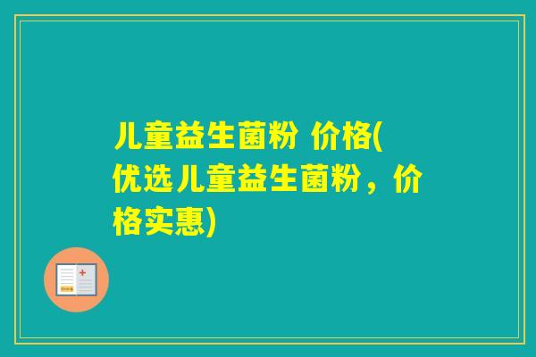 儿童益生菌粉 价格(优选儿童益生菌粉，价格实惠)