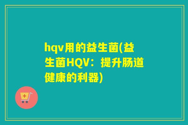 hqv用的益生菌(益生菌HQV：提升肠道健康的利器)