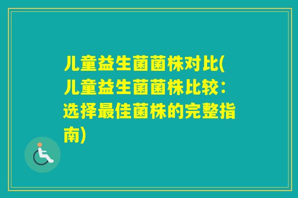 儿童益生菌菌株对比(儿童益生菌菌株比较:选择佳菌株的完整指南) 儿童益生菌菌株对比(儿童益生菌菌株比较:选择佳菌株的完整指南)