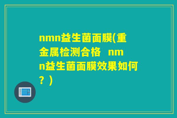 nmn益生菌面膜(重金属检测合格  nmn益生菌面膜效果如何？)