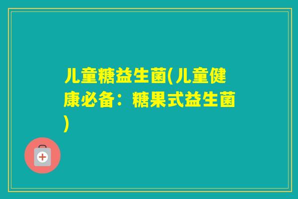 儿童糖益生菌(儿童健康必备:糖果式益生菌) 儿童糖益生菌(儿童健康必备:糖果式益生菌)