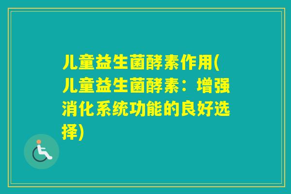 儿童益生菌酵素作用(儿童益生菌酵素:增强消化系统功能的良好选择) 儿童益生菌酵素作用(儿童益生菌酵素:增强消化系统功能的良好选择)
