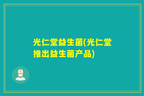 光仁堂益生菌(光仁堂推出益生菌产品) 光仁堂益生菌(光仁堂推出益生菌产品)