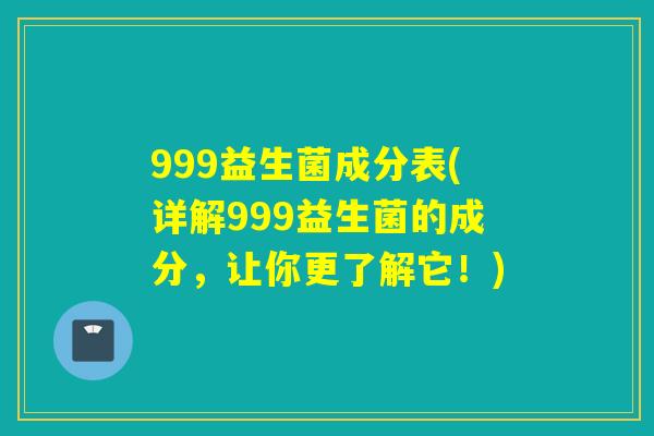 999益生菌成分表(详解999益生菌的成分，让你更了解它！)