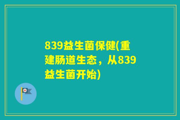 839益生菌保健(重建肠道生态，从839益生菌开始)