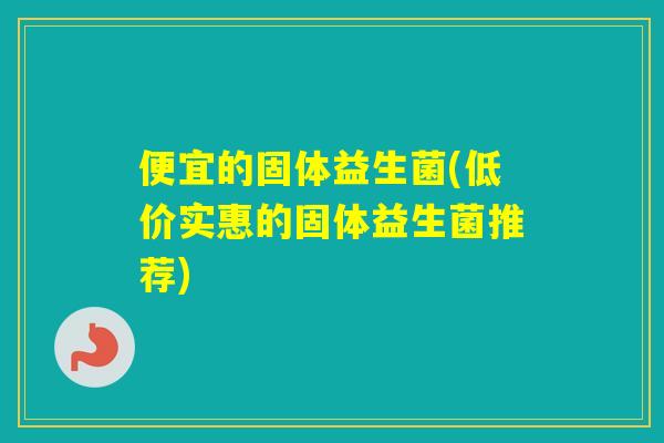 便宜的固体益生菌(低价实惠的固体益生菌推荐)