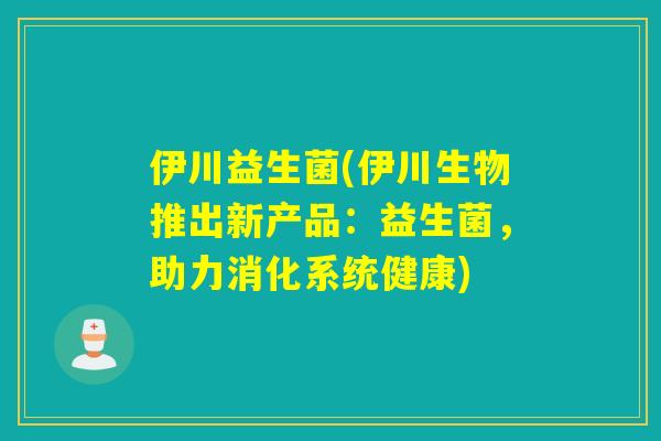 伊川益生菌(伊川生物推出新产品：益生菌，助力消化系统健康)