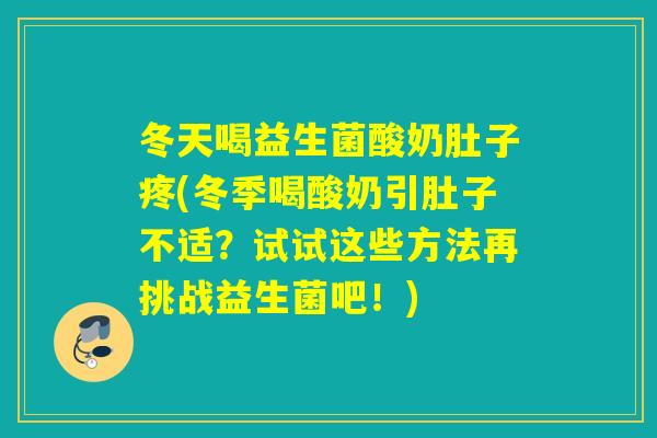冬天喝益生菌酸奶肚子疼(冬季喝酸奶引肚子不适？试试这些方法再挑战益生菌吧！)