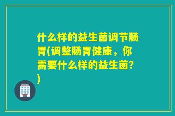 什么样的益生菌调节肠胃(调整肠胃健康，你需要什么样的益生菌？)