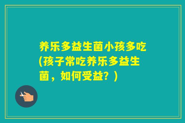 养乐多益生菌小孩多吃(孩子常吃养乐多益生菌,如何受益?) 养乐多益生菌小孩多吃(孩子常吃养乐多益生菌,如何受益?)