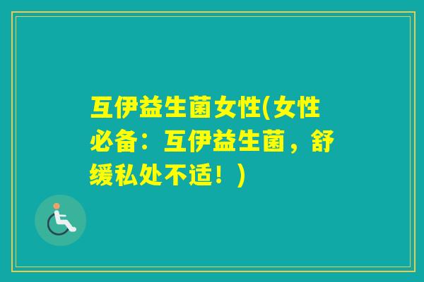 互伊益生菌女性(女性必备：互伊益生菌，舒缓私处不适！)