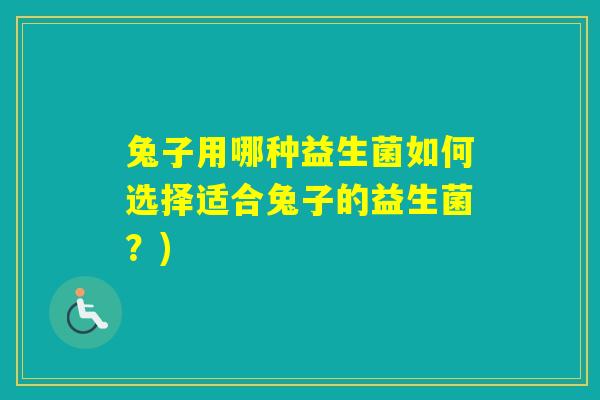 兔子用哪种益生菌如何选择适合兔子的益生菌?) 兔子用哪种益生菌如何选择适合兔子的益生菌?)