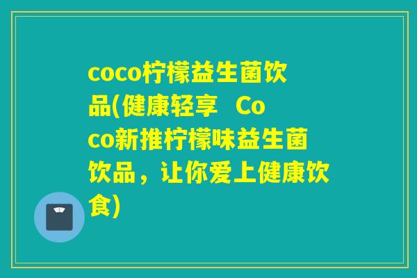 coco柠檬益生菌饮品(健康轻享  Coco新推柠檬味益生菌饮品，让你爱上健康饮食)