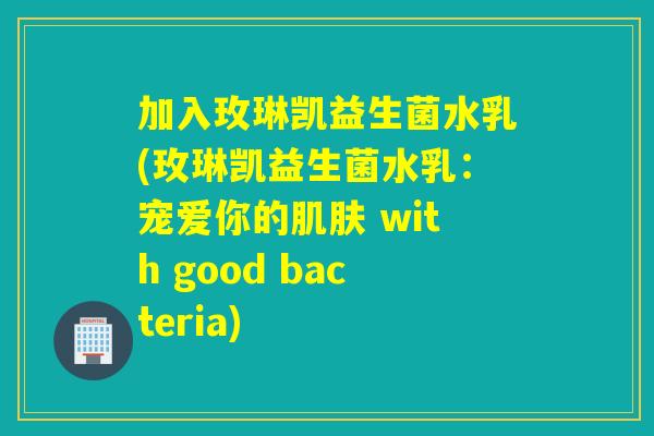 加入玫琳凯益生菌水乳(玫琳凯益生菌水乳:宠爱你的 with good bacteria) 加入玫琳凯益生菌水乳(玫琳凯益生菌水乳:宠爱你的 with good bacteria)