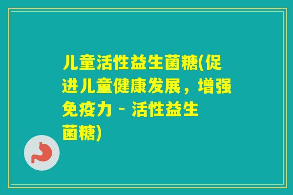 儿童活性益生菌糖(促进儿童健康发展，增强力 - 活性益生菌糖)