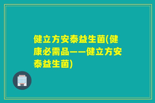 健立方安泰益生菌(健康必需品——健立方安泰益生菌) 健立方安泰益生菌(健康必需品——健立方安泰益生菌)
