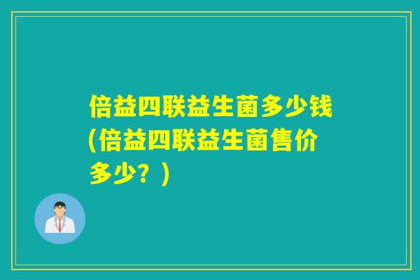 倍益四联益生菌多少钱(倍益四联益生菌售价多少？)