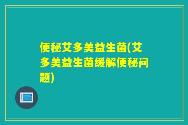 艾多美益生菌(艾多美益生菌缓解问题)