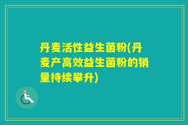 丹麦活性益生菌粉(丹麦产高效益生菌粉的销量持续攀升)