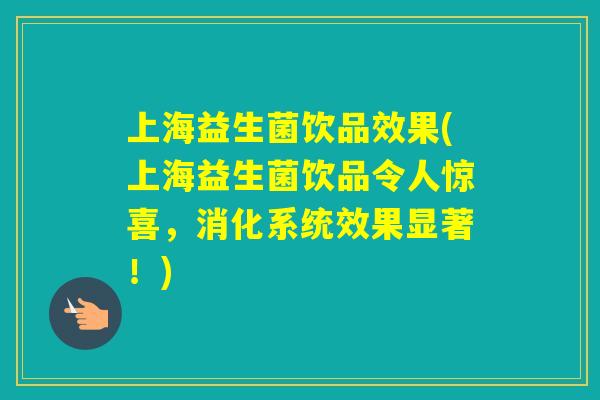 上海益生菌饮品效果(上海益生菌饮品令人惊喜,消化系统效果显著!) 上海益生菌饮品效果(上海益生菌饮品令人惊喜,消化系统效果显著!)