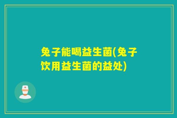 兔子能喝益生菌(兔子饮用益生菌的益处)