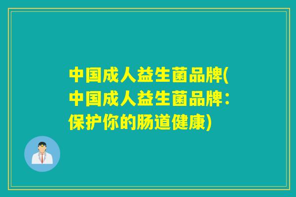 中国成人益生菌品牌(中国成人益生菌品牌:保护你的肠道健康) 中国成人益生菌品牌(中国成人益生菌品牌:保护你的肠道健康)