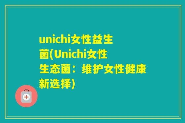 unichi女性益生菌(Unichi女性生态菌:维护女性健康新选择) unichi女性益生菌(Unichi女性生态菌:维护女性健康新选择)