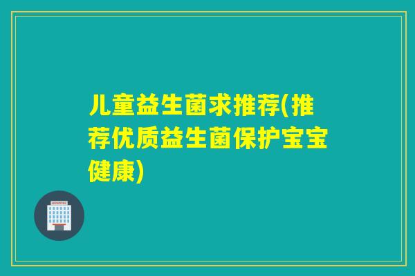儿童益生菌求推荐(推荐优质益生菌保护宝宝健康)