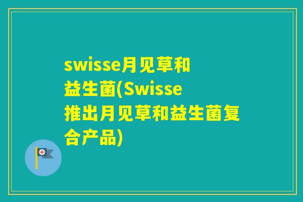 swisse月见草和益生菌(Swisse推出月见草和益生菌复合产品) swisse月见草和益生菌(Swisse推出月见草和益生菌复合产品)