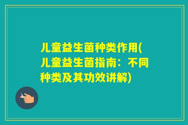 儿童益生菌种类作用(儿童益生菌指南:不同种类及其功效讲解) 儿童益生菌种类作用(儿童益生菌指南:不同种类及其功效讲解)