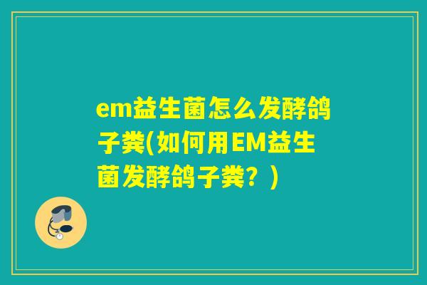 em益生菌怎么发酵鸽子粪(如何用EM益生菌发酵鸽子粪?) em益生菌怎么发酵鸽子粪(如何用EM益生菌发酵鸽子粪?)