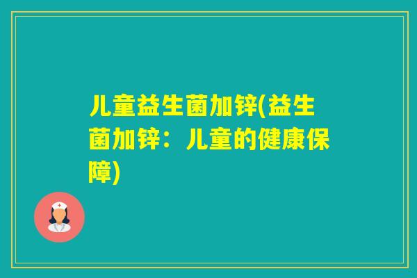 儿童益生菌加锌(益生菌加锌:儿童的健康保障) 儿童益生菌加锌(益生菌加锌:儿童的健康保障)