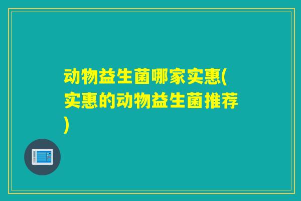 动物益生菌哪家实惠(实惠的动物益生菌推荐)