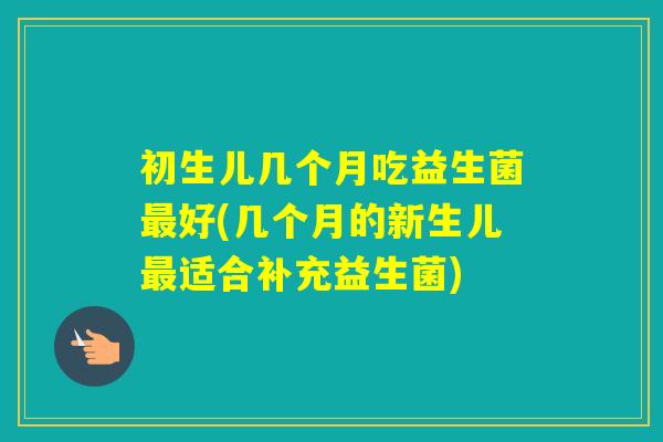 初生儿几个月吃益生菌好(几个月的新生儿适合补充益生菌) 初生儿几个月吃益生菌好(几个月的新生儿适合补充益生菌)
