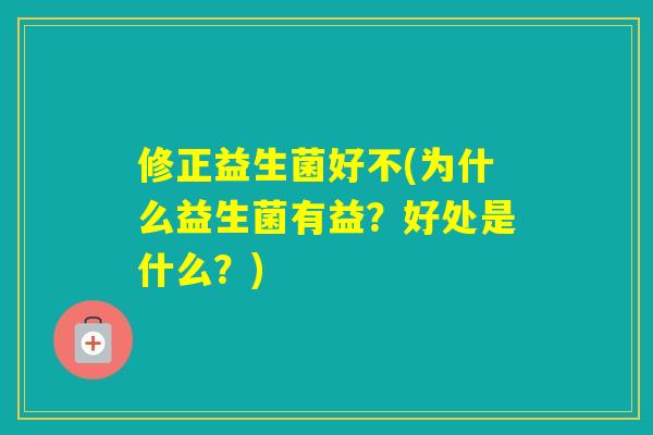 修正益生菌好不(为什么益生菌有益?好处是什么?) 修正益生菌好不(为什么益生菌有益?好处是什么?)