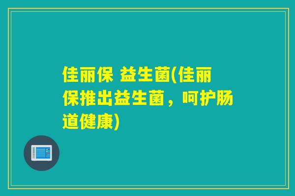 佳丽保 益生菌(佳丽保推出益生菌，呵护肠道健康)