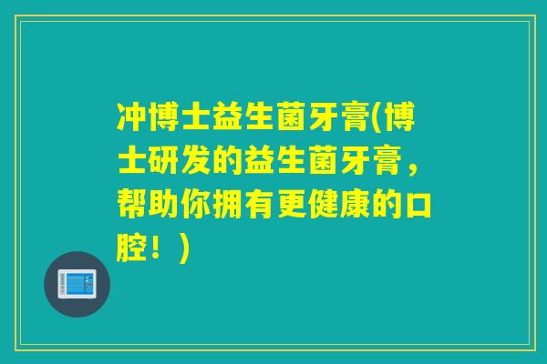 冲博士益生菌牙膏(博士研发的益生菌牙膏,帮助你拥有更健康的口腔!) 冲博士益生菌牙膏(博士研发的益生菌牙膏,帮助你拥有更健康的口腔!)