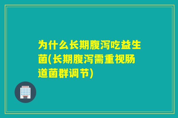 为什么长期吃益生菌(长期需重视肠道菌群调节) 为什么长期吃益生菌(长期需重视肠道菌群调节)