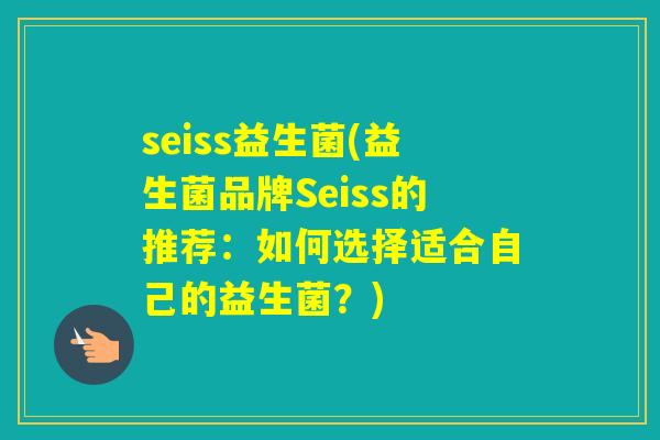 seiss益生菌(益生菌品牌Seiss的推荐:如何选择适合自己的益生菌?) seiss益生菌(益生菌品牌Seiss的推荐:如何选择适合自己的益生菌?)
